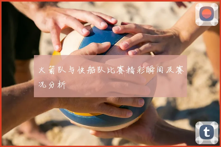 火箭队与快船队比赛精彩瞬间及赛况分析