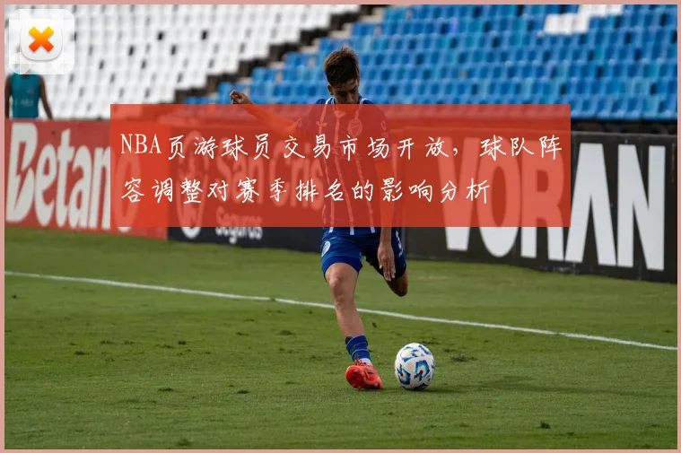 NBA页游球员交易市场开放，球队阵容调整对赛季排名的影响分析