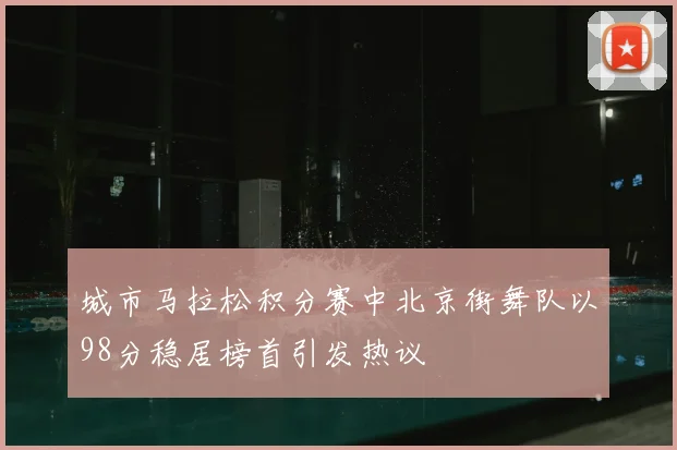 城市马拉松积分赛中北京街舞队以98分稳居榜首引发热议