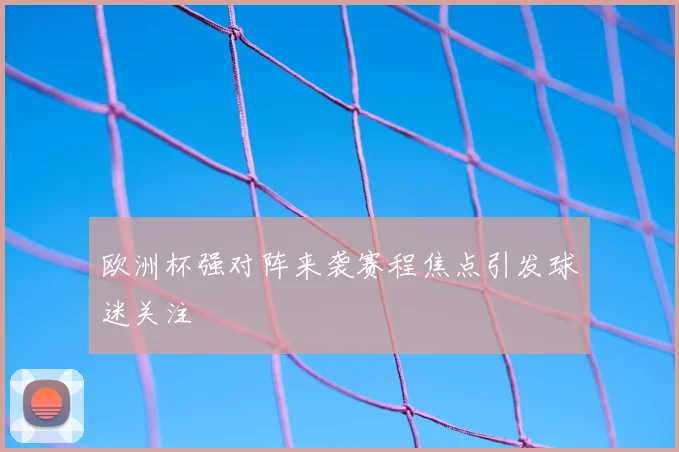 欧洲杯强对阵来袭赛程焦点引发球迷关注