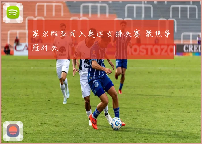 塞尔维亚闯入奥运女排决赛 聚焦争冠对决