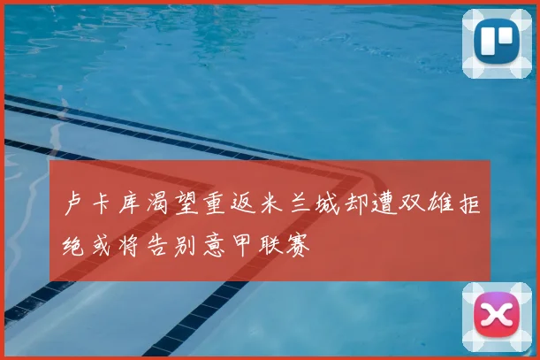 卢卡库渴望重返米兰城却遭双雄拒绝或将告别意甲联赛