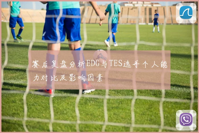 赛后复盘分析EDG与TES选手个人能力对比及影响因素