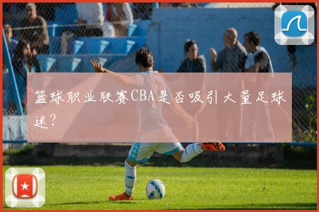 篮球职业联赛CBA是否吸引大量足球迷?