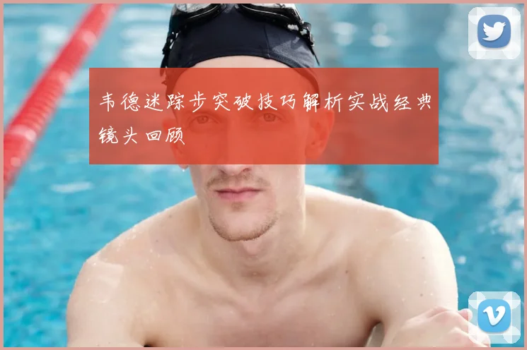韦德迷踪步突破技巧解析实战经典镜头回顾