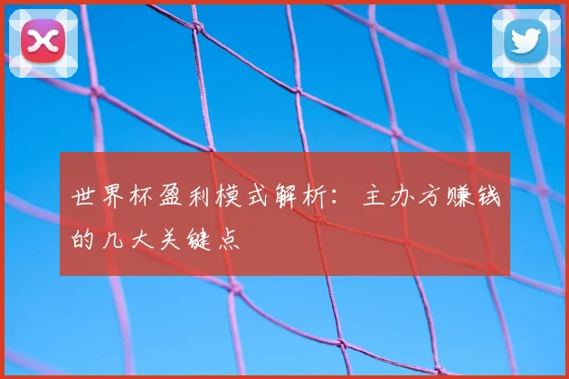 世界杯盈利模式解析：主办方赚钱的几大关键点