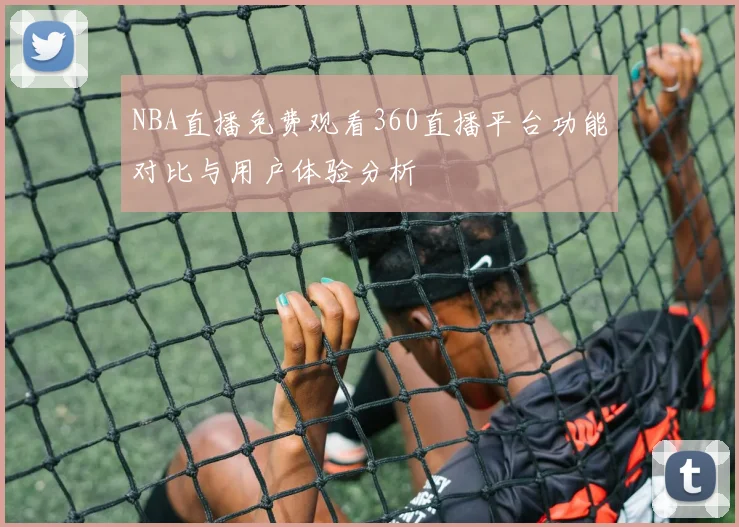 NBA直播免费观看360直播平台功能对比与用户体验分析