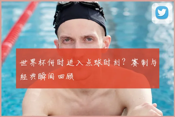 世界杯何时进入点球时刻?赛制与经典瞬间回顾