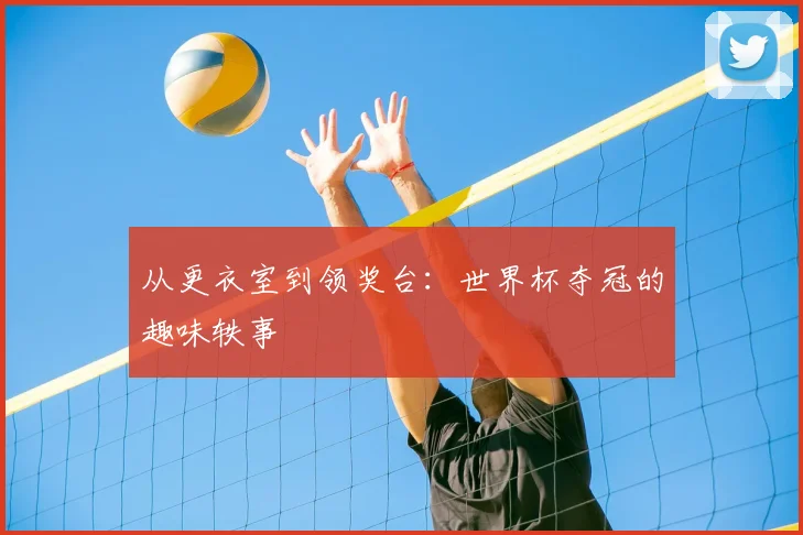 从更衣室到领奖台：世界杯夺冠的趣味轶事