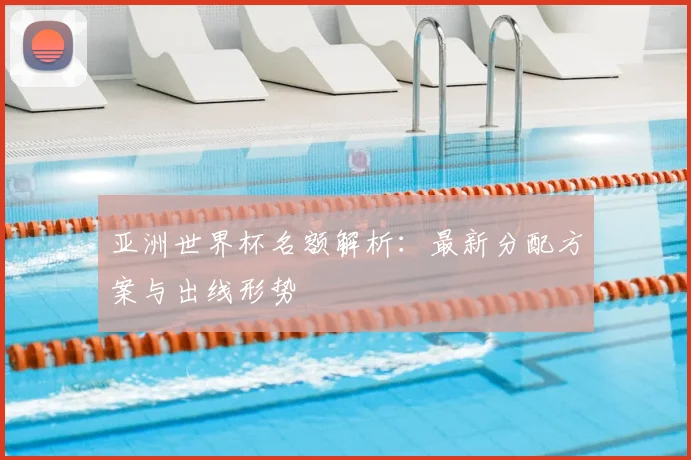 亚洲世界杯名额解析：最新分配方案与出线形势