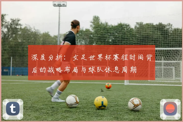深度分析:女足世界杯赛程时间背后的战略布局与球队休息周期