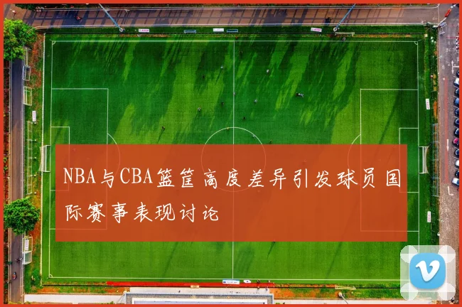 NBA与CBA篮筐高度差异引发球员国际赛事表现讨论