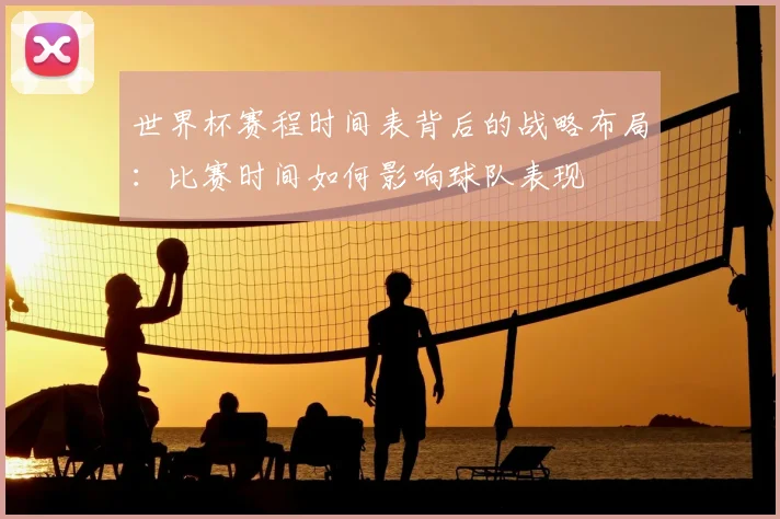 世界杯赛程时间表背后的战略布局：比赛时间如何影响球队表现