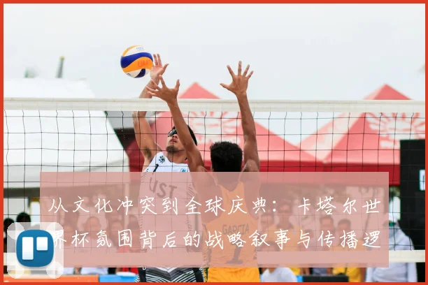 从文化冲突到全球庆典：卡塔尔世界杯氛围背后的战略叙事与传播逻辑