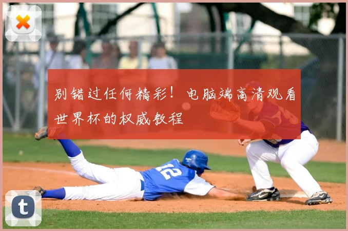 别错过任何精彩！电脑端高清观看世界杯的权威教程