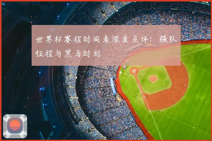 世界杯赛程时间表深度点评：强队征程与黑马时刻