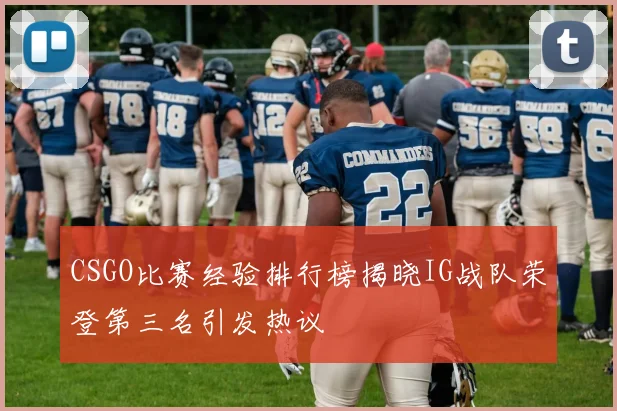 CSGO比赛经验排行榜揭晓IG战队荣登第三名引发热议