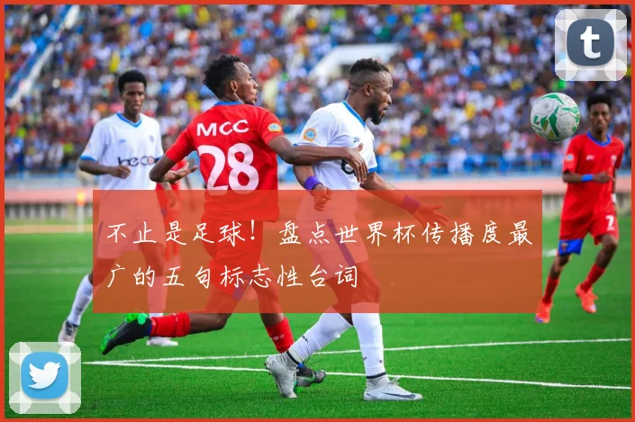 不止是足球！盘点世界杯传播度最广的五句标志性台词