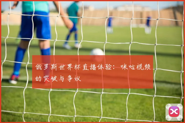 俄罗斯世界杯直播体验：咪咕视频的突破与争议