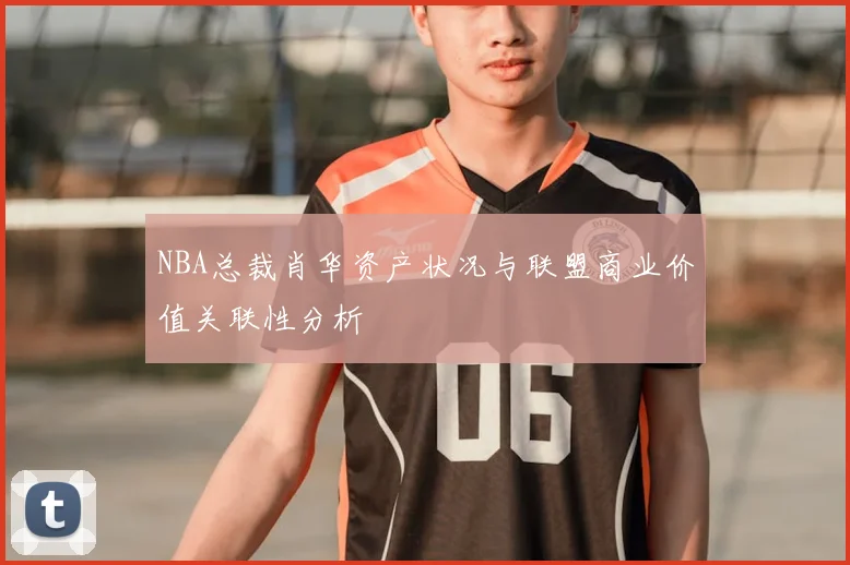 NBA总裁肖华资产状况与联盟商业价值关联性分析