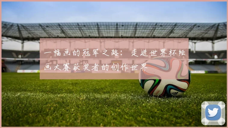 一幅画的冠军之路：走进世界杯绘画大赛获奖者的创作世界