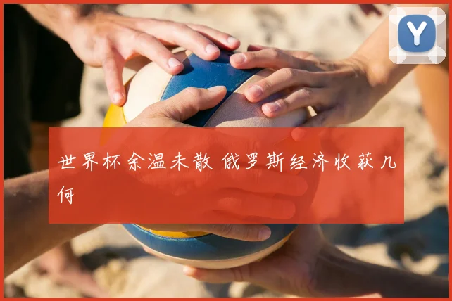 世界杯余温未散 俄罗斯经济收获几何