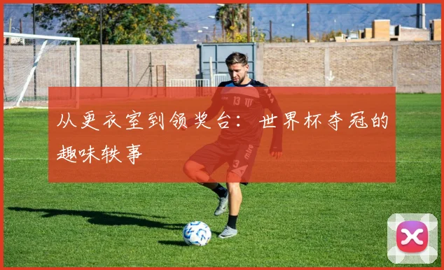 从更衣室到领奖台:世界杯夺冠的趣味轶事