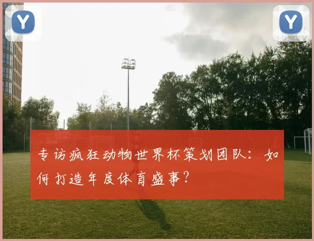 专访疯狂动物世界杯策划团队:如何打造年度体育盛事?