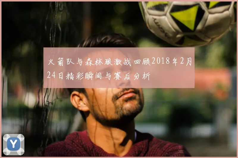火箭队与森林狼激战回顾2018年2月24日精彩瞬间与赛后分析