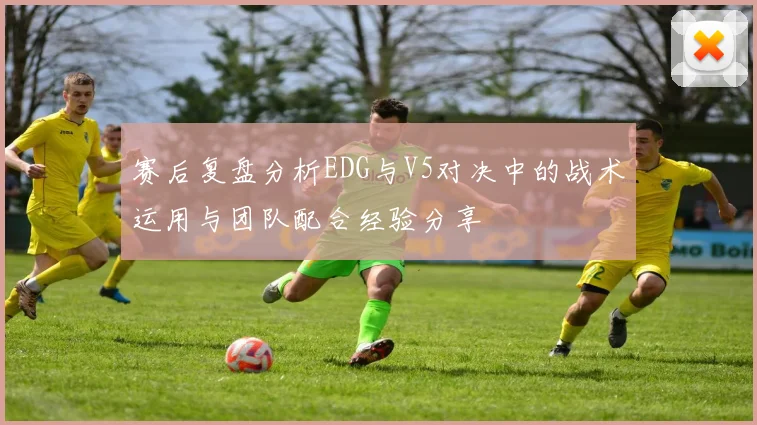 赛后复盘分析EDG与V5对决中的战术运用与团队配合经验分享