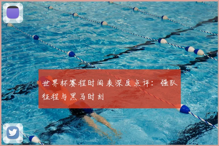 世界杯赛程时间表深度点评：强队征程与黑马时刻