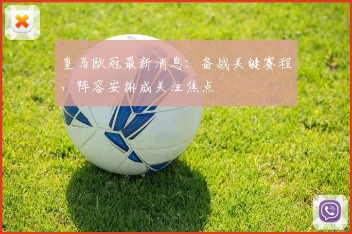 皇马欧冠最新消息：备战关键赛程，阵容安排成关注焦点