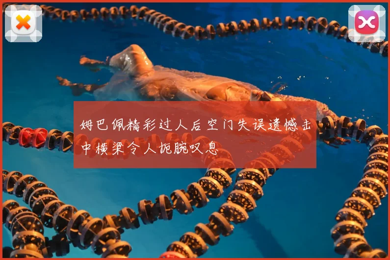 姆巴佩精彩过人后空门失误遗憾击中横梁令人扼腕叹息