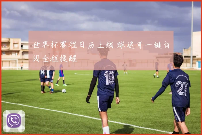 世界杯赛程日历上线 球迷可一键订阅全程提醒