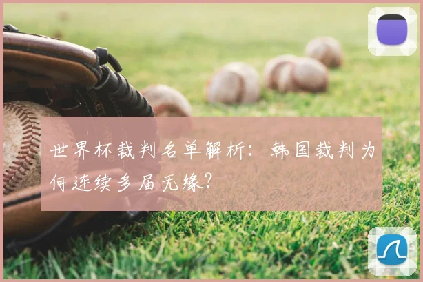 世界杯裁判名单解析:韩国裁判为何连续多届无缘?