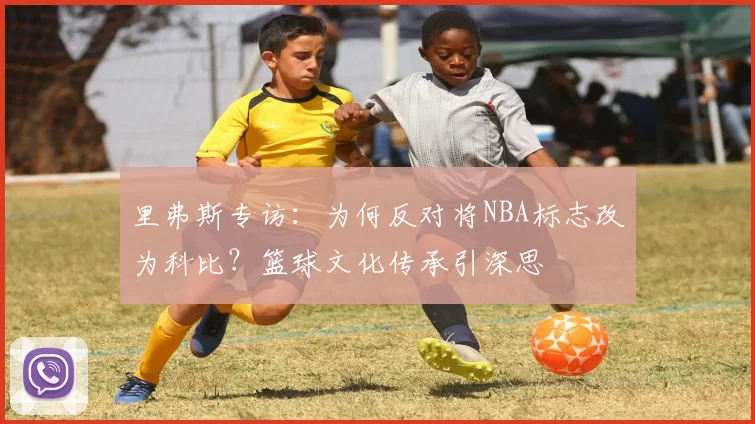 里弗斯专访:为何反对将NBA标志改为科比?篮球文化传承引深思