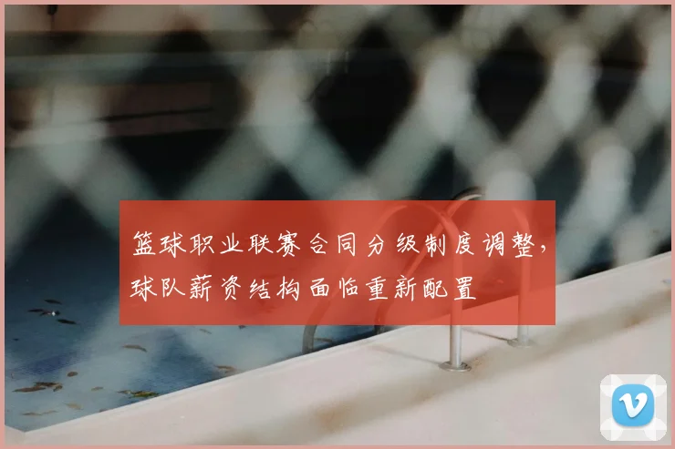 篮球职业联赛合同分级制度调整，球队薪资结构面临重新配置