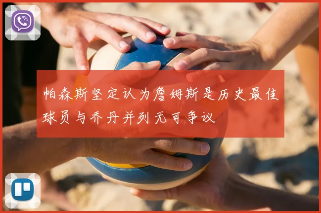 帕森斯坚定认为詹姆斯是历史最佳球员与乔丹并列无可争议