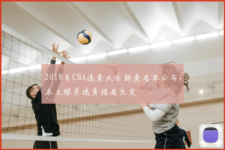 2018年CBA选秀大会新秀名单公布，本土球员选秀格局生变