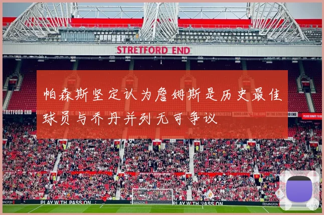 帕森斯坚定认为詹姆斯是历史最佳球员与乔丹并列无可争议