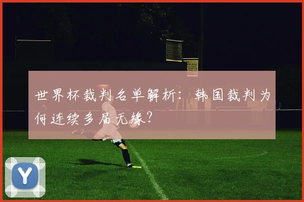 世界杯裁判名单解析:韩国裁判为何连续多届无缘?