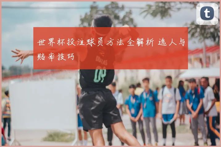 世界杯投注球员方法全解析 选人与赔率技巧