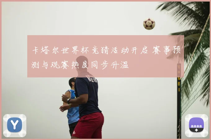 卡塔尔世界杯竞猜活动开启 赛事预测与观赛热度同步升温