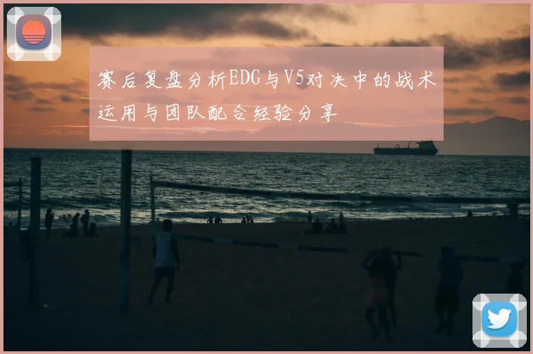 赛后复盘分析EDG与V5对决中的战术运用与团队配合经验分享