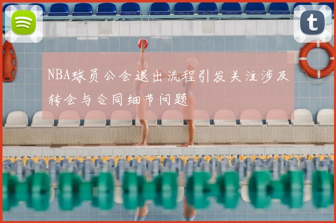 NBA球员公会退出流程引发关注涉及转会与合同细节问题