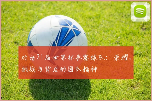 对话21届世界杯参赛球队:荣耀、挑战与背后的团队精神