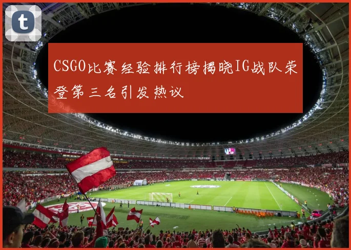 CSGO比赛经验排行榜揭晓IG战队荣登第三名引发热议