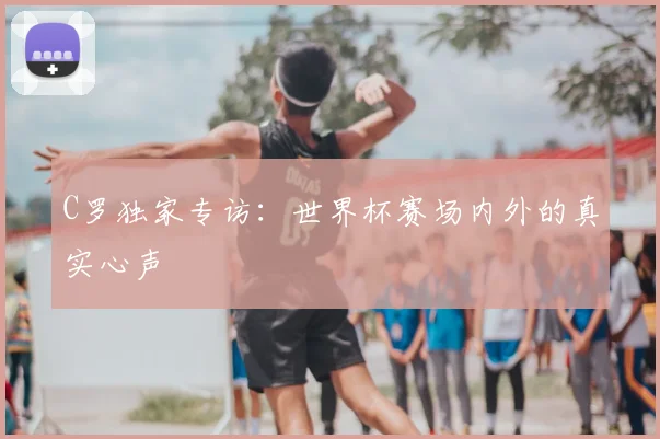 C罗独家专访：世界杯赛场内外的真实心声