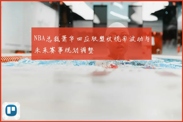 NBA总裁萧华回应联盟收视率波动与未来赛事规划调整