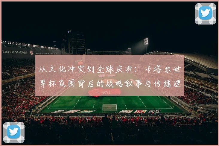 从文化冲突到全球庆典：卡塔尔世界杯氛围背后的战略叙事与传播逻辑